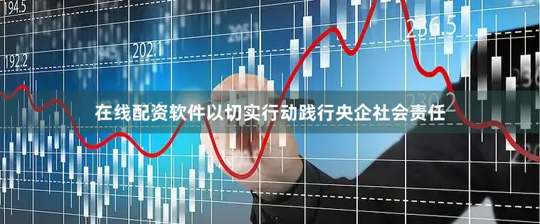 在线配资软件以切实行动践行央企社会责任