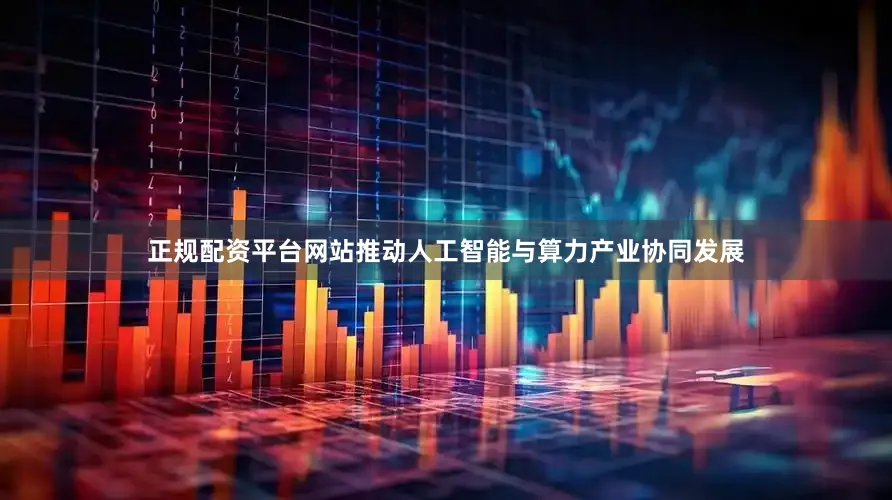 正规配资平台网站推动人工智能与算力产业协同发展