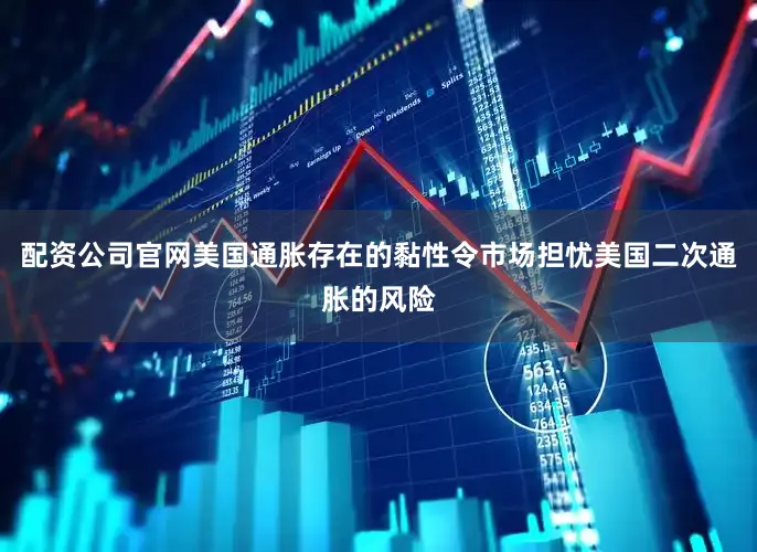 配资公司官网美国通胀存在的黏性令市场担忧美国二次通胀的风险