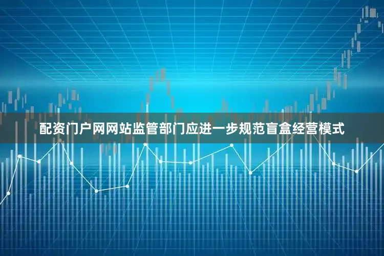 配资门户网网站监管部门应进一步规范盲盒经营模式