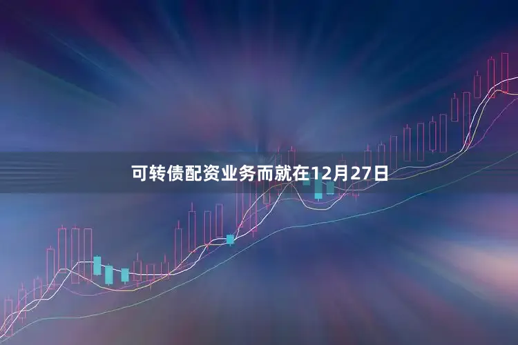 可转债配资业务　　而就在12月27日