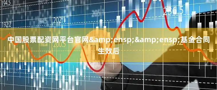 中国股票配资网平台官网&ensp;&ensp;基金合同生效后