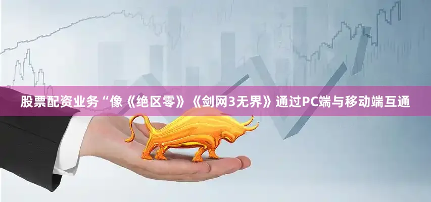 股票配资业务“像《绝区零》《剑网3无界》通过PC端与移动端互通