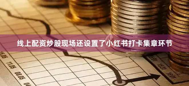 线上配资炒股现场还设置了小红书打卡集章环节