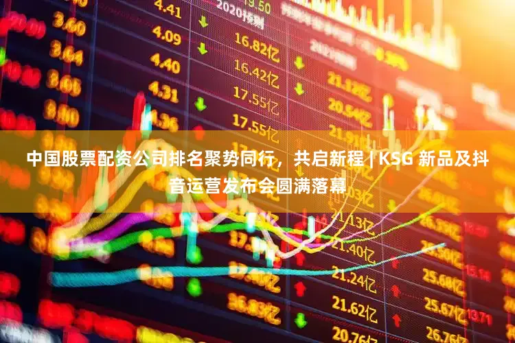 中国股票配资公司排名聚势同行，共启新程 | KSG 新品及抖音运营发布会圆满落幕