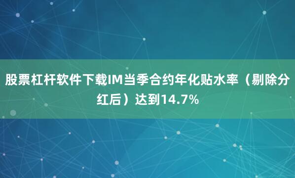 股票杠杆软件下载IM当季合约年化贴水率（剔除分红后）达到14.7%