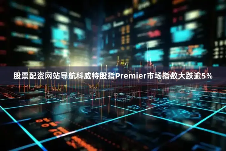 股票配资网站导航科威特股指Premier市场指数大跌逾5%