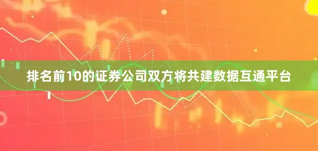 排名前10的证券公司双方将共建数据互通平台