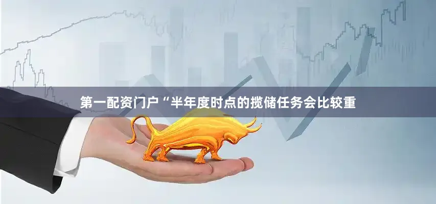 第一配资门户　　“半年度时点的揽储任务会比较重