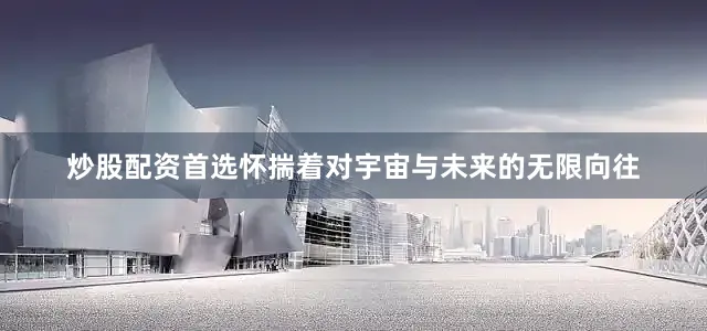 炒股配资首选怀揣着对宇宙与未来的无限向往