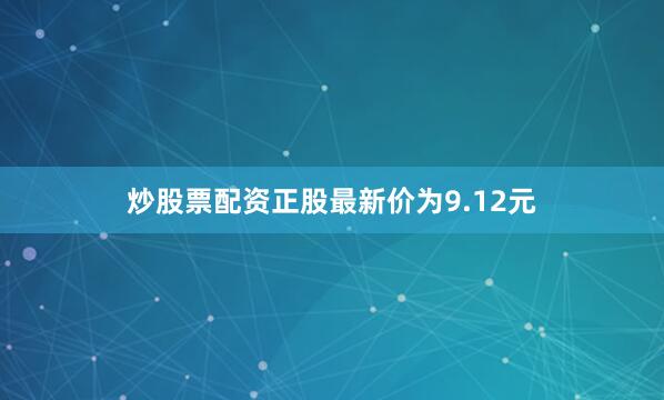炒股票配资正股最新价为9.12元