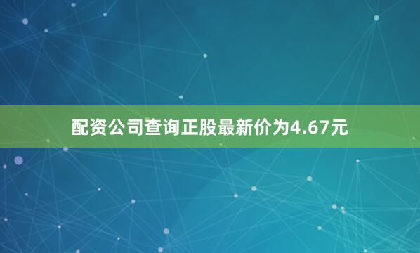 配资公司查询正股最新价为4.67元