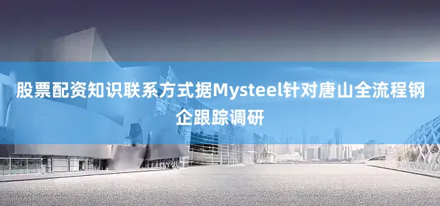 股票配资知识联系方式据Mysteel针对唐山全流程钢企跟踪调研