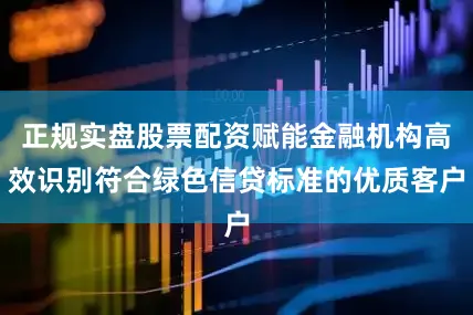 正规实盘股票配资赋能金融机构高效识别符合绿色信贷标准的优质客户