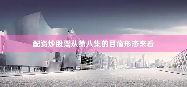 配资炒股票从第八集的目瘤形态来看
