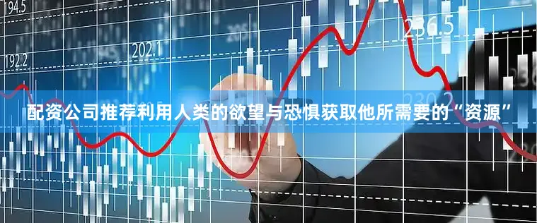 配资公司推荐利用人类的欲望与恐惧获取他所需要的“资源”