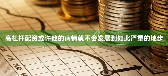 高杠杆配资或许他的病情就不会发展到如此严重的地步