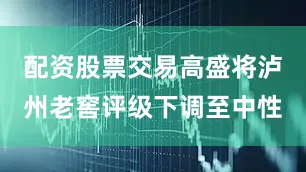 配资股票交易高盛将泸州老窖评级下调至中性