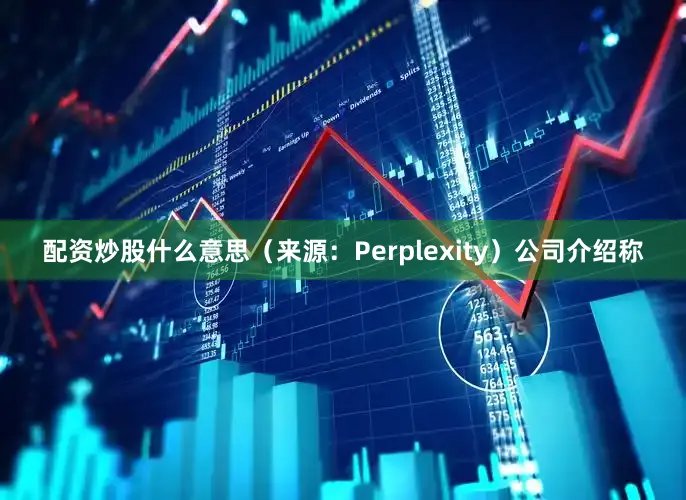 配资炒股什么意思（来源：Perplexity）　　公司介绍称