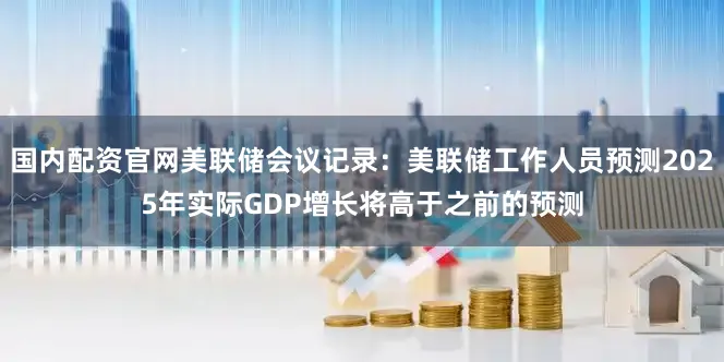 国内配资官网美联储会议记录：美联储工作人员预测2025年实际GDP增长将高于之前的预测