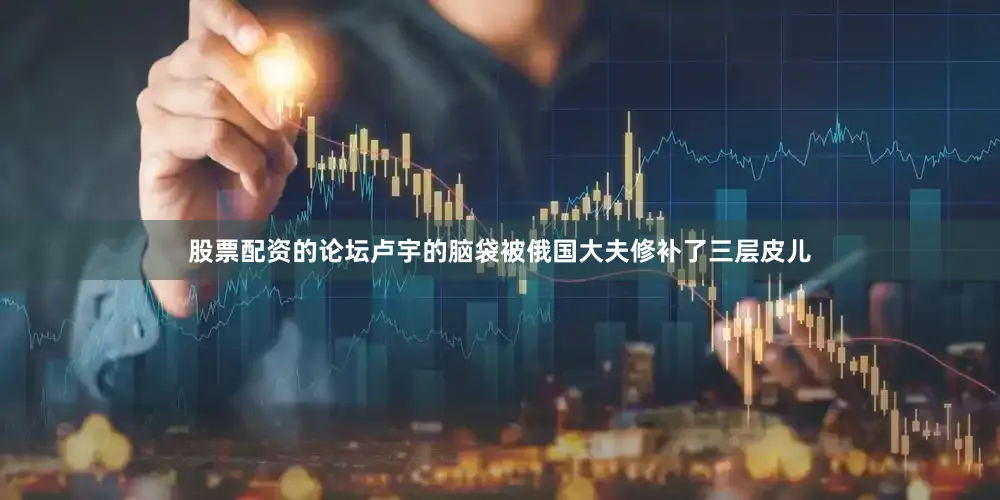 股票配资的论坛卢宇的脑袋被俄国大夫修补了三层皮儿