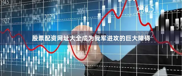 股票配资网址大全成为我军进攻的巨大障碍