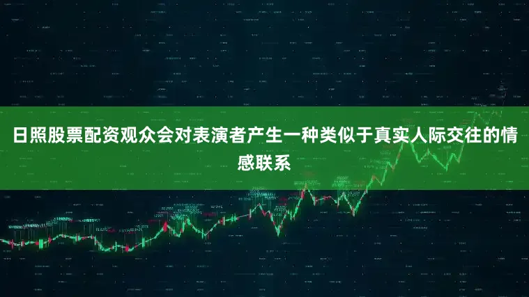 日照股票配资观众会对表演者产生一种类似于真实人际交往的情感联系