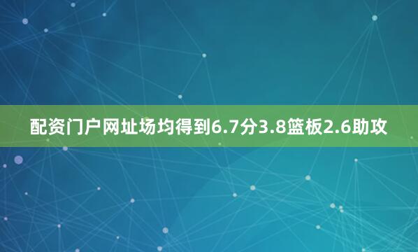 配资门户网址场均得到6.7分3.8篮板2.6助攻