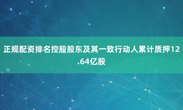 正规配资排名控股股东及其一致行动人累计质押12.64亿股