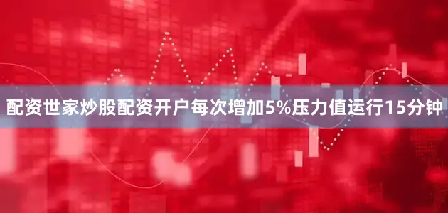 配资世家炒股配资开户每次增加5%压力值运行15分钟