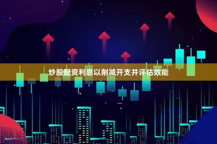 炒股配资利息以削减开支并评估效能