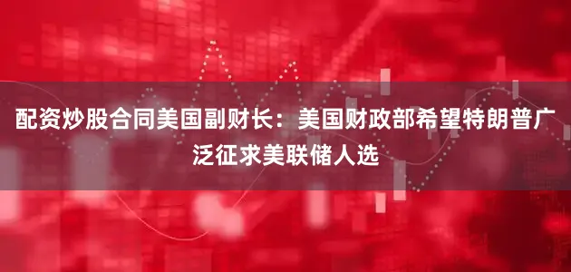 配资炒股合同美国副财长：美国财政部希望特朗普广泛征求美联储人选