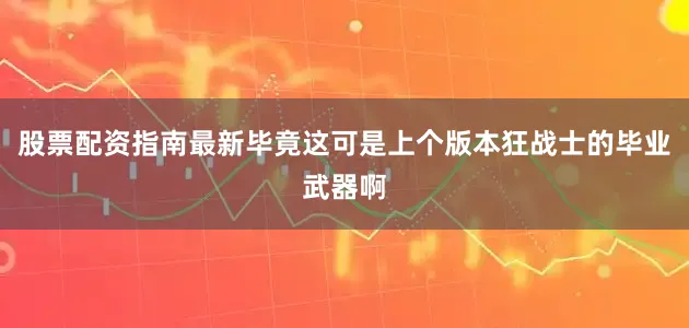 股票配资指南最新毕竟这可是上个版本狂战士的毕业武器啊