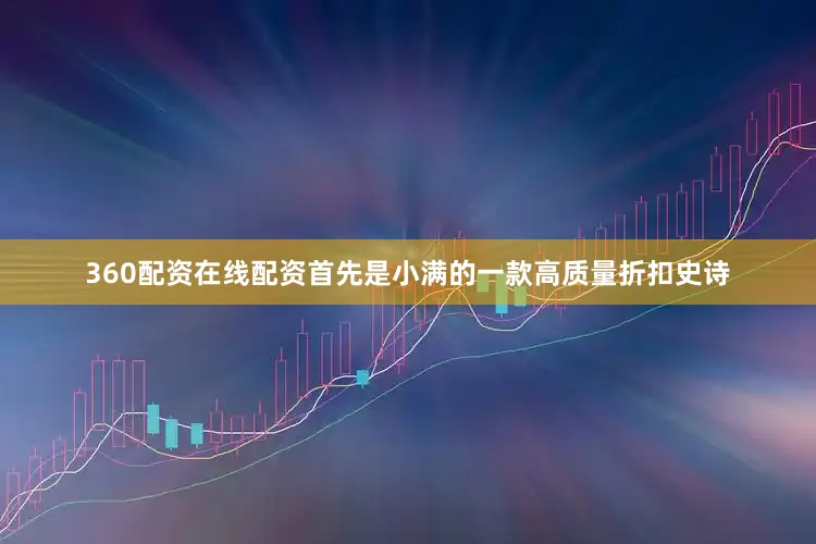 360配资在线配资首先是小满的一款高质量折扣史诗