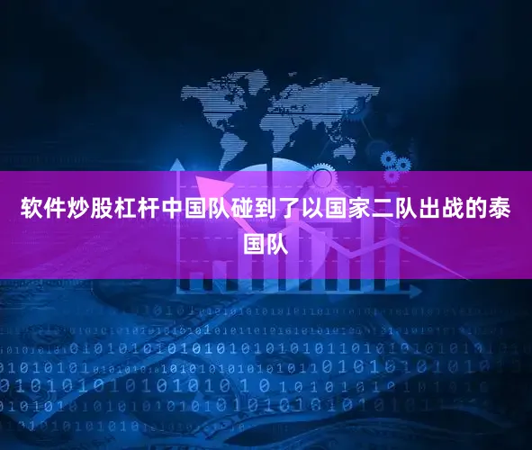 软件炒股杠杆中国队碰到了以国家二队出战的泰国队