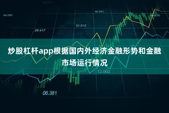 炒股杠杆app根据国内外经济金融形势和金融市场运行情况