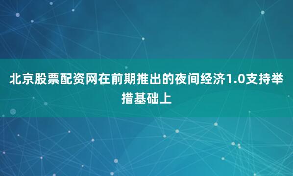 北京股票配资网在前期推出的夜间经济1.0支持举措基础上