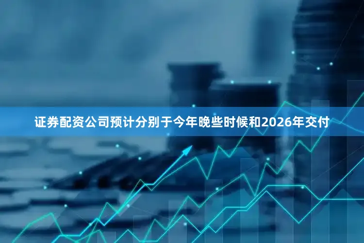 证券配资公司预计分别于今年晚些时候和2026年交付