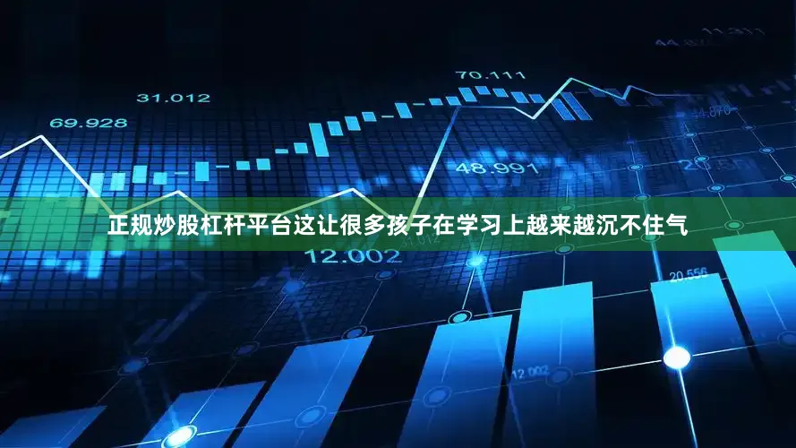 正规炒股杠杆平台这让很多孩子在学习上越来越沉不住气