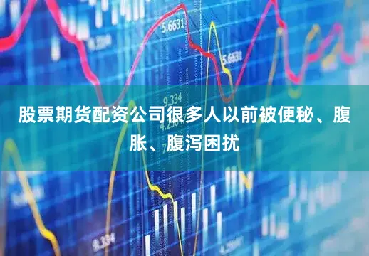 股票期货配资公司很多人以前被便秘、腹胀、腹泻困扰