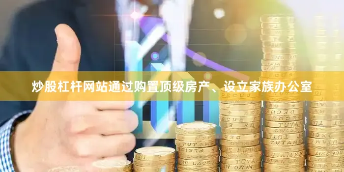 炒股杠杆网站通过购置顶级房产、设立家族办公室