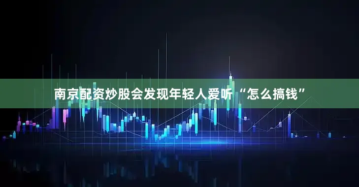 南京配资炒股会发现年轻人爱听 “怎么搞钱”
