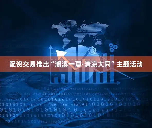 配资交易推出“溯溪一夏·清凉大同”主题活动