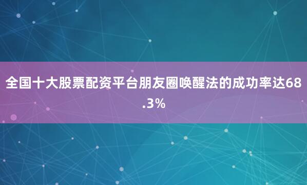 全国十大股票配资平台朋友圈唤醒法的成功率达68.3%