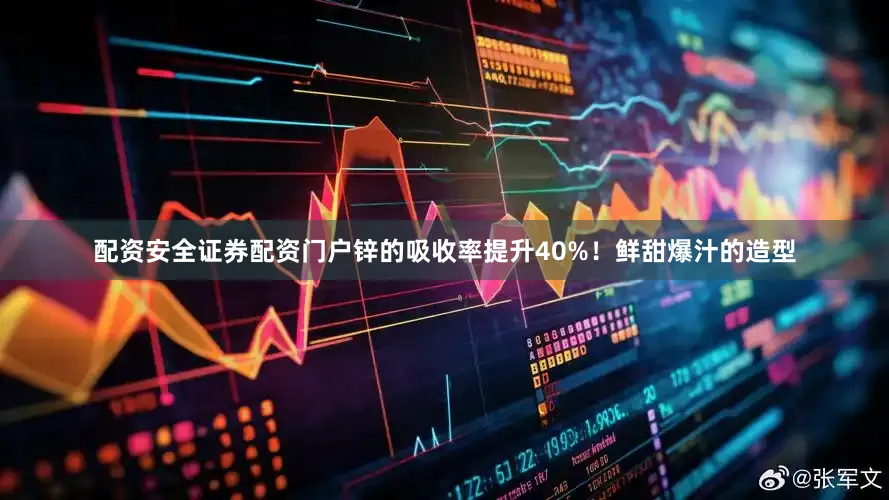 配资安全证券配资门户锌的吸收率提升40%！鲜甜爆汁的造型