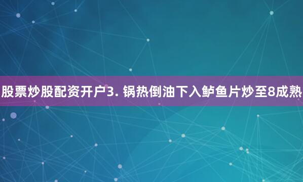 股票炒股配资开户3. 锅热倒油下入鲈鱼片炒至8成熟