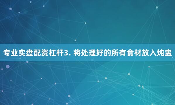 专业实盘配资杠杆3. 将处理好的所有食材放入炖盅