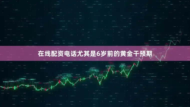 在线配资电话尤其是6岁前的黄金干预期