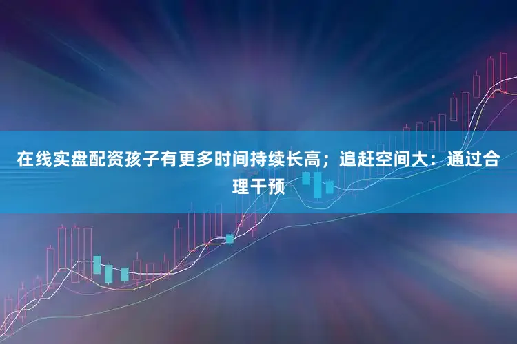 在线实盘配资孩子有更多时间持续长高；追赶空间大：通过合理干预