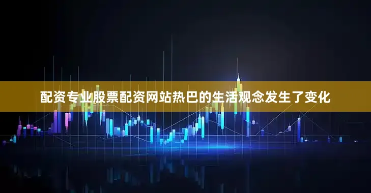 配资专业股票配资网站热巴的生活观念发生了变化